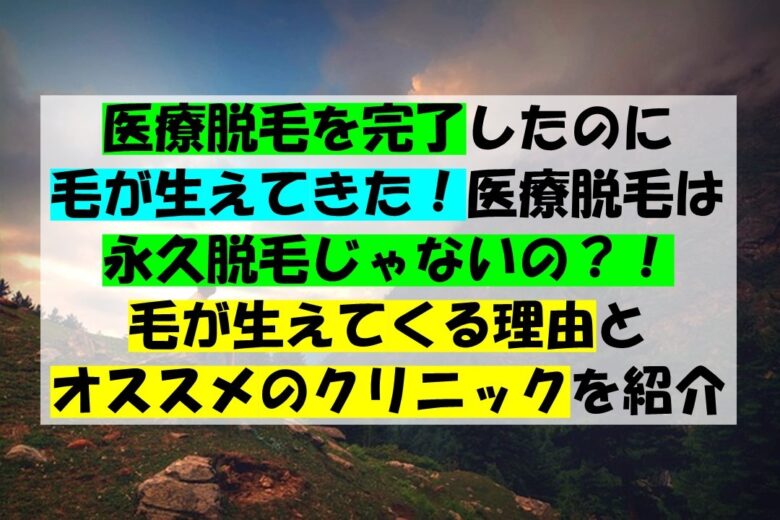 医療脱毛を完了したのに毛が生えてきた！医療脱毛は永久脱毛じゃないの？！毛が生えてくる理由とオススメのクリニックを紹介